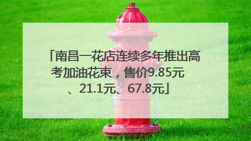 南昌一花店连续多年推出高考加油花束，售价9.85元、21.1元、67.8元